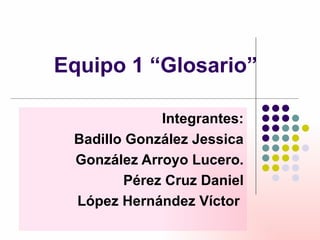 Equipo 1 “Glosario” Integrantes: Badillo González Jessica González Arroyo Lucero. Pérez Cruz Daniel López Hernández Víctor   