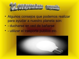 • Algunos consejos que podemos realizar
  para ayudar a nuestro planeta son:
• - ducharse en ved de bañarse
• - utilizar el trasporte publico etc.
 