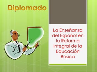 La Enseñanza
del Español en
  la Reforma
Integral de la
  Educación
     Básica
 