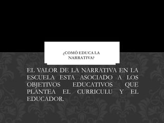 EL VALOR DE LA NARRATIVA EN LA ESCUELA ESTA ASOCIADO A LOS OBJETIVOS EDUCATIVOS QUE PLANTEA EL CURRICULU Y EL EDUCADOR. 