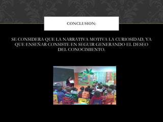 SE CONSIDERA QUE LA NARRATIVA MOTIVA LA CURIOSIDAD, YA QUE ENSEÑAR CONSISTE EN SEGUIR GENERANDO EL DESEO DEL CONOCIMIENTO. CONCLUSION: 