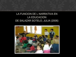 LA FUNCION DE L NARRATIVA EN LA EDUCACION DE SALAZAR SOTELO, JULIA (2006) 
