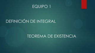 EQUIPO 1
DEFINICIÓN DE INTEGRAL
TEOREMA DE EXISTENCIA
 