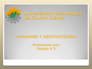 Universidad Tecnológica de Ciudad Juárez  «AMARRES Y DERIVACIONES»Presentado por:Equipo # 2 