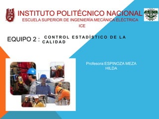 Instituto politécnico nacionalEscuela superior de ingeniería mecánica eléctrica  ICE EQUIPO 2 : Control estadístico de la calidad Profesora:ESPINOZA MEZA HILDA  