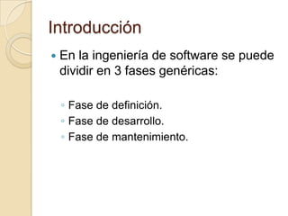 IntroducciónEn la ingeniería de software se puede dividir en 3 fases genéricas:Fase de definición.Fase de desarrollo.Fase de mantenimiento.