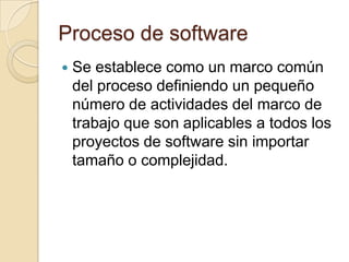Proceso de softwareSe establece como un marco común del proceso definiendo un pequeño número de actividades del marco de trabajo que son aplicables a todos los proyectos de software sin importar tamaño o complejidad.