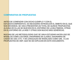 LA PRIMERA TAREA A REALIZAR FUE ESTUDIAR QUÉ PROPUESTAS METODOLÓGICAS SE PODRÍAN USAR EN EL DESARROLLO DE UN SISTEMA SOFTWARE. TRAS ESTE ESTUDIO, SE CONCLUYO QUE: 1.- LAS METODOLOGÍAS ACTUALES NO CUBRÍAN TODOS LOS ASPECTOS QUE REQUIEREN ESTOS SISTEMAS.2- ESTAS PROPUESTAS NO OFRECÍAN UN MARCO QUE INDICARA EL PROCESO A SEGUIR, LAS TÉCNICAS A APLICAR Y LOS PRODUCTOS A OBTENER.3- LA MAYORÍA DE ELLAS COINCIDEN EN MUCHOS ASPECTOS QUE SON ADECUADOS Y QUE HAY QUE TENER EN CUENTA PARA LA PROPUESTA DE NUESTRA METODOLOGÍA