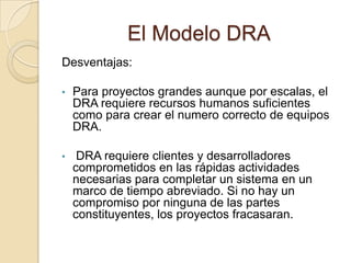 El Modelo DRAGeneración de Aplicaciones:El DRA asume la utilización de técnicas de cuarta generación. En lugar de crear software con lenguajes de programación de tercera generación, el proceso DRA trabaja para volver a utilizar componentes de programas ya existentes ( cuando es posible ) o a crear componentes reutilizables ( cuando sea necesario ). En todos los casos se utilizaban herramientas para facilitar la construcción del software.