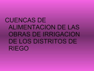 CUENCAS DE ALIMENTACION DE LAS OBRAS DE IRRIGACION DE LOS DISTRITOS DE RIEGO 