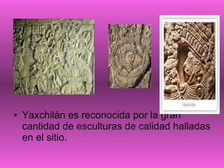 Yaxchilán es reconocida por la gran cantidad de esculturas de calidad halladas en el sitio.  