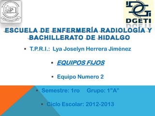  T.P.R.I.: Lya Joselyn Herrera Jiménez

          EQUIPOS FIJOS

          Equipo Numero 2

     Semestre: 1ro   Grupo: 1”A”

       Ciclo Escolar: 2012-2013
 