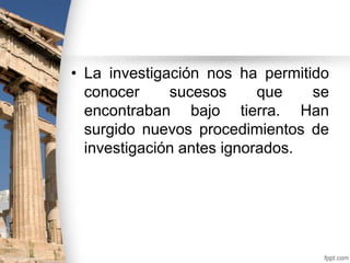• La investigación nos ha permitido
conocer
sucesos
que
se
encontraban bajo tierra. Han
surgido nuevos procedimientos de
investigación antes ignorados.

 