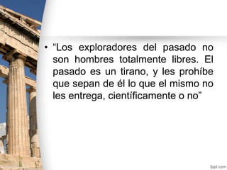 • “Los exploradores del pasado no
son hombres totalmente libres. El
pasado es un tirano, y les prohíbe
que sepan de él lo que el mismo no
les entrega, científicamente o no”

 