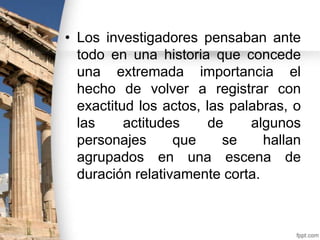 • Los investigadores pensaban ante
todo en una historia que concede
una extremada importancia el
hecho de volver a registrar con
exactitud los actos, las palabras, o
las
actitudes
de
algunos
personajes
que
se
hallan
agrupados en una escena de
duración relativamente corta.

 