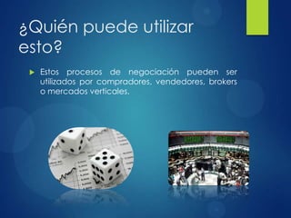 ¿Quién puede utilizar
esto?
 Estos procesos de negociación pueden ser
utilizados por compradores, vendedores, brokers
o mercados verticales.
 