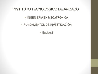 INSTITUTO TECNOLÓGICO DE APIZACO 
• INGENIERÍA EN MECATRÓNICA 
• FUNDAMENTOS DE INVESTIGACIÓN 
• Equipo 2 
 