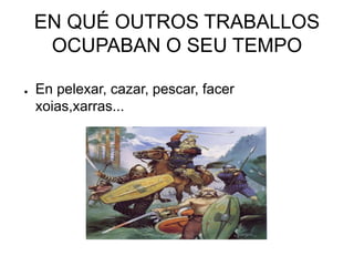 EN QUÉ OUTROS TRABALLOS 
OCUPABAN O SEU TEMPO 
● En pelexar, cazar, pescar, facer 
xoias,xarras... 
 