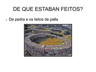 DE QUE ESTABAN FEITOS? 
● De pedra e os teitos de palla 
 