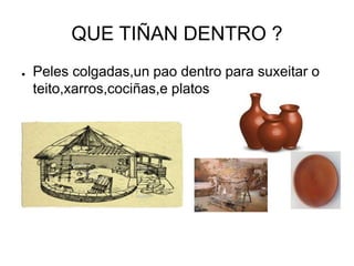 QUE TIÑAN DENTRO ? 
● Peles colgadas,un pao dentro para suxeitar o 
teito,xarros,cociñas,e platos 
 