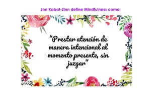 Jon Kabat-Zinn define Mindfulness como:
“Prestar atención de
manera intencional al
momento presente, sin
juzgar”
 