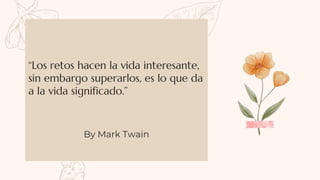 “Los retos hacen la vida interesante,
sin embargo superarlos, es lo que da
a la vida significado.”
By Mark Twain
 