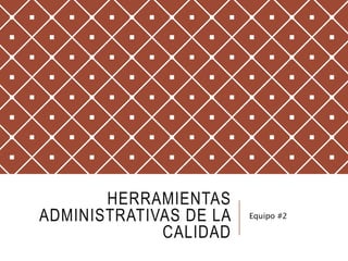 HERRAMIENTAS
ADMINISTRATIVAS DE LA
CALIDAD
Equipo #2
 