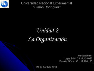 Universidad Nacional Experimental  “Simón Rodríguez” Unidad 2 La Organización Participantes: Ugas Edith C.I 17.428.052 Daniela Gómez C.I. 17.270.165 23 de Abril de 2010 