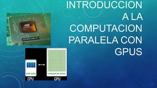 INTRODUCCION
A LA
COMPUTACION
PARALELA CON
GPUS
 