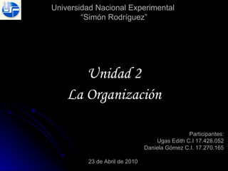 Universidad Nacional Experimental  “Simón Rodríguez” Unidad 2 La Organización Participantes: Ugas Edith C.I 17.428.052 Daniela Gómez C.I. 17.270.165 23 de Abril de 2010 