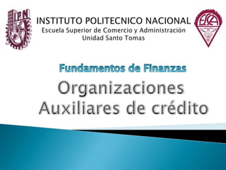 INSTITUTO POLITECNICO NACIONALEscuela Superior de Comercio y AdministraciónUnidad Santo Tomas Fundamentos de Finanzas Organizaciones  Auxiliares de crédito 