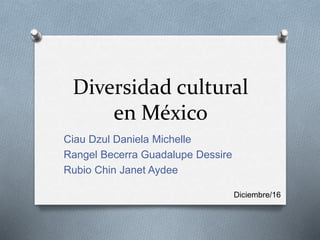 Diversidad cultural
en México
Ciau Dzul Daniela Michelle
Rangel Becerra Guadalupe Dessire
Rubio Chin Janet Aydee
Diciembre/16
 