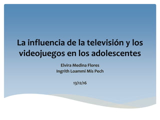 La influencia de la televisión y los
videojuegos en los adolescentes
Elvira Medina Flores
Ingrith Loammi Mis Pech
13/12/16
 
