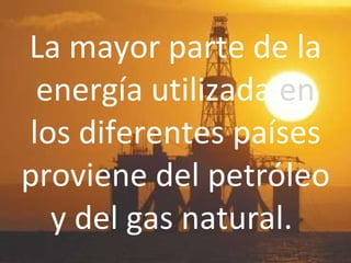 La mayor parte de la energía utilizada  en  los diferentes países proviene del petróleo y del gas natural.  