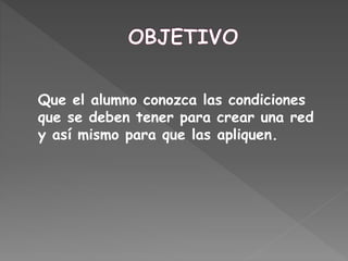 Que el alumno conozca las condiciones
que se deben tener para crear una red
y así mismo para que las apliquen.
 