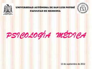 UNIVERSIDAD AUTÓNOMA DE SAN LUIS POTOSÍ
          FACULTAD DE MEDICINA




PSICOLOGÍA MÉDICA


                                 12 de septiembre de 2012
 