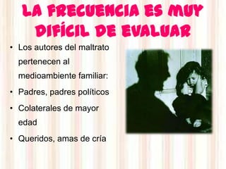 La frecuencia es muy
    difícil de evaluar
• Los autores del maltrato
  pertenecen al
  medioambiente familiar:
• Padres, padres políticos
• Colaterales de mayor
  edad
• Queridos, amas de cría
 