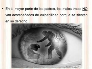 • En la mayor parte de los padres, los malos tratos NO
  van acompañados de culpabilidad porque se sienten
  en su derecho.
 
