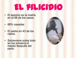 El filicidio
• El asesino es la madre
  en el 88 de los casos.

• 88% casadas

• El padre en 43 de los
  casos.

• Sobreviene sobre todo
  en los primeros 6
  meses después del
  parto.
 