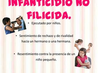 Infanticidio no
    filicida.
          • Ejecutado por niños.


  • Sentimiento de rechazo y de rivalidad
      hacia un hermano o una hermana.


 • Resentimiento contra la presencia de un
               niño pequeño.
 