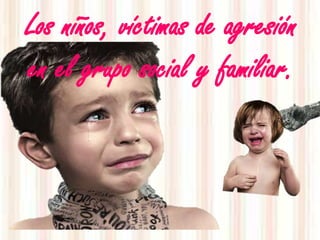 Los niños, víctimas de agresión
en el grupo social y familiar.
 