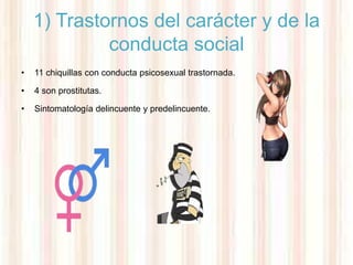 1) Trastornos del carácter y de la
             conducta social
•   11 chiquillas con conducta psicosexual trastornada.

•   4 son prostitutas.

•   Sintomatología delincuente y predelincuente.
 