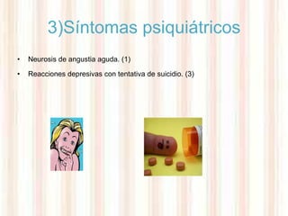 3)Síntomas psiquiátricos
•   Neurosis de angustia aguda. (1)

•   Reacciones depresivas con tentativa de suicidio. (3)
 