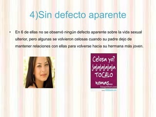 4)Sin defecto aparente
•   En 6 de ellas no se observó ningún defecto aparente sobre la vida sexual
    ulterior, pero algunas se volvieron celosas cuando su padre dejo de
    mantener relaciones con ellas para volverse hacia su hermana más joven.
 