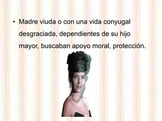 • Madre viuda o con una vida conyugal
 desgraciada, dependientes de su hijo
 mayor, buscaban apoyo moral, protección.
 