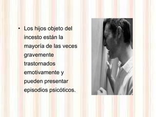 • Los hijos objeto del
  incesto están la
  mayoría de las veces
  gravemente
  trastornados
  emotivamente y
  pueden presentar
  episodios psicóticos.
 