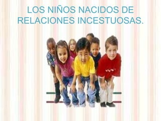 LOS NIÑOS NACIDOS DE
RELACIONES INCESTUOSAS.
 