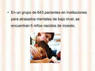 • En un grupo de 643 pacientes en instituciones
  para atrasados mentales de bajo nivel, se
  encuentran 6 niños nacidos de incesto.
 