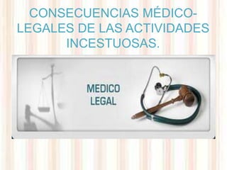 CONSECUENCIAS MÉDICO-
LEGALES DE LAS ACTIVIDADES
      INCESTUOSAS.
 