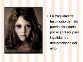 • La fragilidad del
  testimonio de niño
  puede ser usada
  por el agresor para
  invalidar las
  declaraciones del
  niño
 
